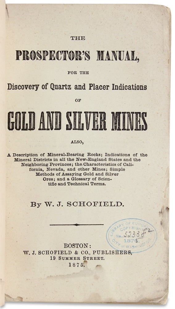 [146193] The Prospector’s Manual, For the Discovery of Quartz and Placer Indications of Gold and Silver Mines. Also, a Description Of Mineral-Bearing Rocks ... The Characteristics Of California, Nevada, And Other Mines; Simple Methods Of Assaying Gold And Silver Ores; And A Glossary Of Scientific And Technical Terms. W J. Schofield.
