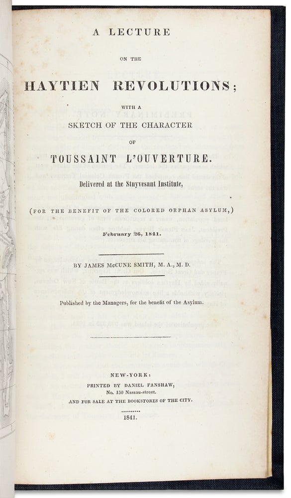 [3728000] A Lecture on the Haytien Revolutions; with a sketch of the character of Toussaint L’Ouverture. Delivered at the Stuyvesant Institute, (for the benefit of the Colored Orphan Asylum,) February 26, 1841 ... Published by the Managers, for the benefit of the Asylum. [Haiti]. James McCune Smith.