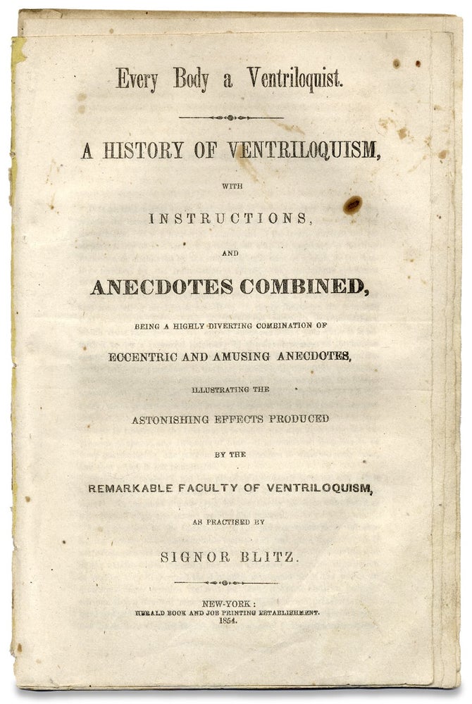 [3728050] Every Body a Ventriloquist. A History of Ventriloquism, with Instructions and Anecdotes Combined, Being a Highly Diverting Combination of Eccentric and Amusing Anecdotes, Illustrating the Astonishing Effects Produced by the Remarkable Faculty of Ventriloquism, as Practised by Signor Blitz. Antonio van Zandt a. k. a. Signor Blitz, 1810–1877.