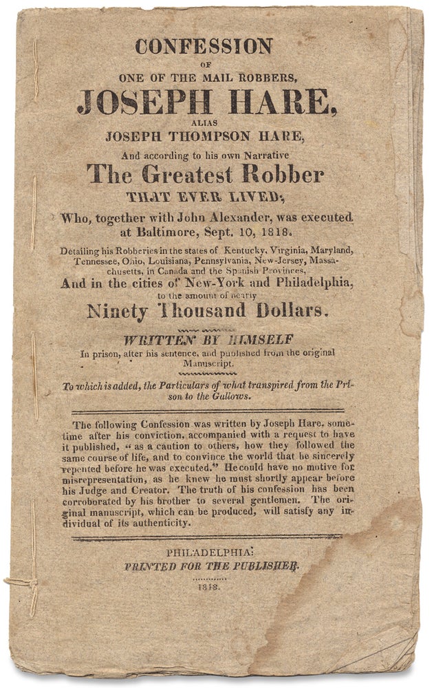 [3728727] Confession of one of the mail robbers, Joseph Hare, alias Joseph Thompson Hare, and according to his own narrative The Greatest Robber that Ever Lived; Who, together with John Alexander, was executed at Baltimore, Sept. 10, 1818. Detailing his robberies in the states of Kentucky, Virginia, Maryland, Tennessee, Ohio, Louisiana, Pennsylvania…. Joseph Hare.