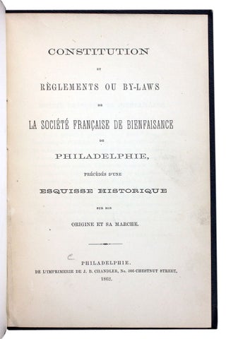 Constitution et Règlements ou By-Laws de la Société Française de Bienfaisance de Philadelphie, Précédés d’une Esquisse Historique sur Son Origine et sa Marche.