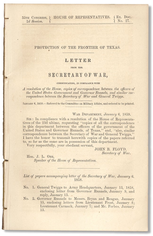[3730488] [Texas Rangers:] Protection of the Frontier of Texas. Letter from the Secretary of War, Communicating, in Compliance with A Resolution of the House, Copies of Correspondence Between the Officers of the United States Government and Governor Runnels, and… General Twiggs. January 6, 1859. John B. Floyd.