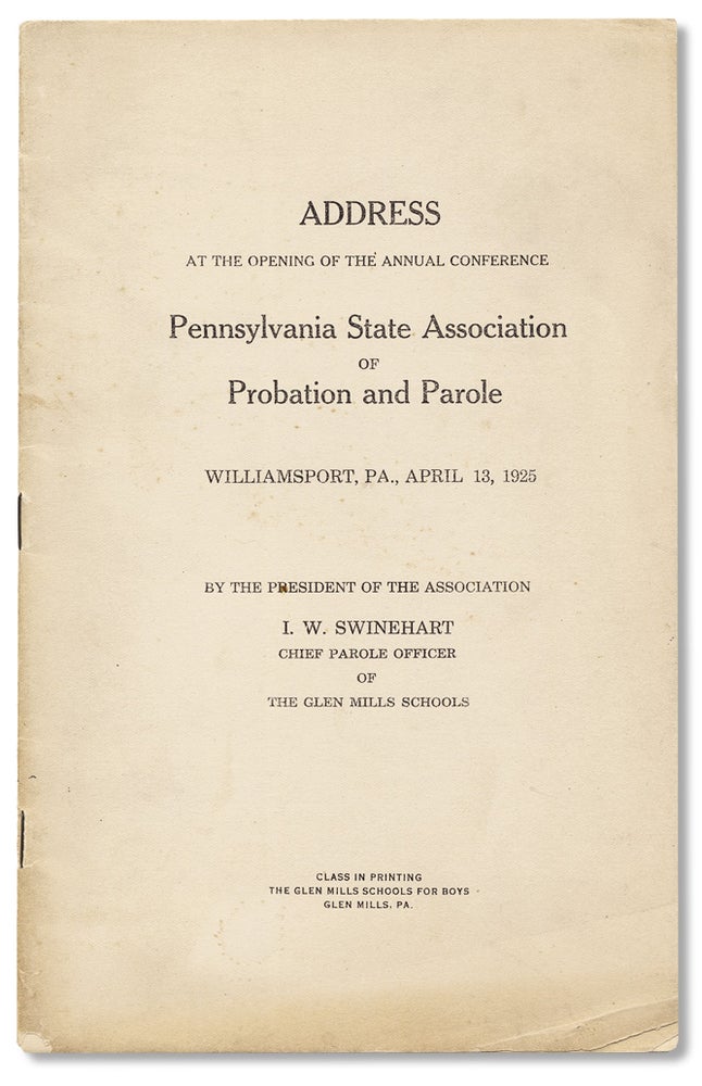 [3731112] [Printed by Juvenile Delinquents] Address at the Opening of the Annual Conference. Pennsylvania State Association of Probation and Parole. Williamsport, PA., April 13, 1925. I W. Swinehart.