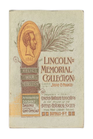 The Lincoln Memorial Collection Relics of the War of the Rebellion. Autographs of Soldiers and Sailors and Government Officials. Collected by Julius E. Francis. Property of the Lincoln Birthday Association in the rooms of the Buffalo Historical Society, Young Men’s Library Building, Buffalo, N.Y.